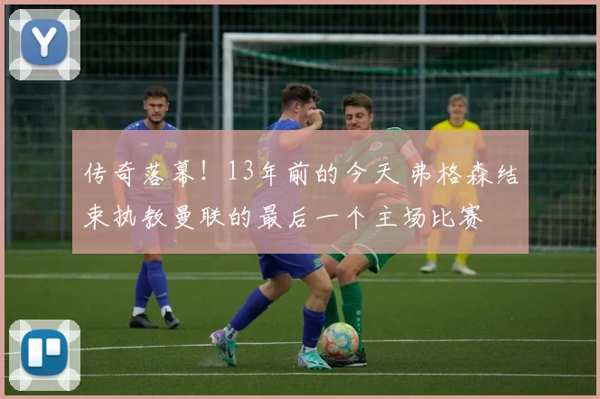 传奇落幕！13年前的今天 弗格森结束执教曼联的最后一个主场比赛
