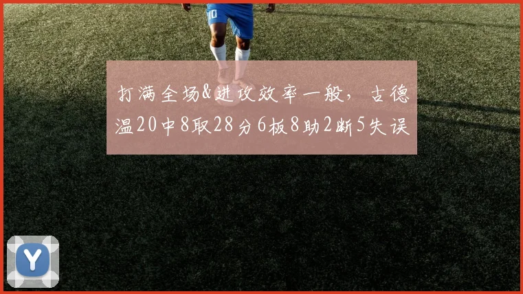 打满全场&进攻效率一般，古德温20中8取28分6板8助2断5失误