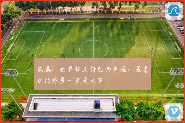 武磊：世界杯支持巴西夺冠，最喜欢的球员一直是大罗
